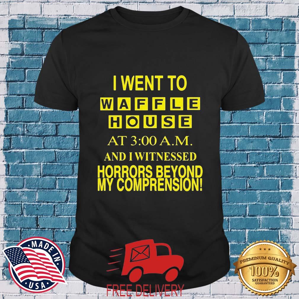 I Went To Waffle House At 3Am And I Witnessed Horrors Beyond my comprehension Shirt
